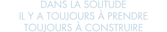 dans la solitude il y a toujours   prendre toujours   construire