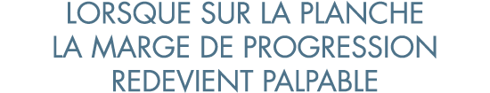 lorsque sur la planche la marge de progression redevient palpable