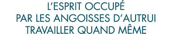 l esprit occup  par les angoisses d autrui travailler quand m me