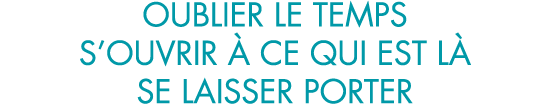 oublier le temps s ouvrir   ce qui est l  se laisser porter