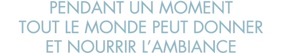 pendant un moment tout le monde peut donner et nourrir l ambiance