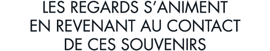 les regards s animent en revenant au contact de ces souvenirs