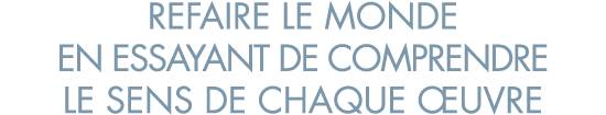 refaire le monde en essayant de comprendre le sens de chaque  uvre 