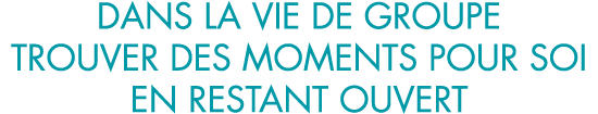 dans la vie de groupe trouver des moments pour soi en restant ouvert