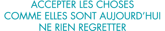 accepter les choses comme elles sont aujourd hui ne rien regretter