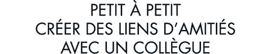 petit   petit cr er des liens d amiti s avec un coll gue