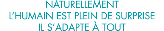 naturellement l humain est plein de surprise il s adapte   tout