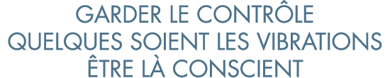garder le contr le quelques soient les vibrations  tre l  conscient