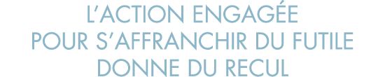 l action engag e pour s affranchir du futile donne du recul