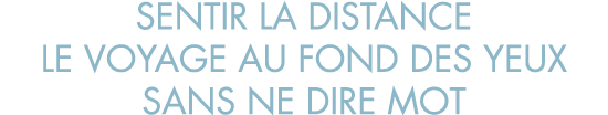 sentir la distance le voyage au fond des yeux sans ne dire mot