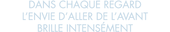 dans chaque regard l envie d aller de l avant brille intens ment