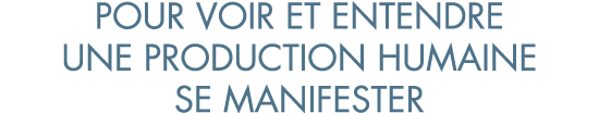 pour voir et entendre une production humaine se manifester