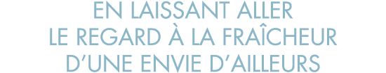 en laissant aller le regard   la fra cheur d une envie d ailleurs