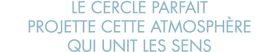 le cercle parfait projette cette atmosph re qui unit les sens