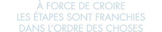   force de croire les  tapes sont franchies dans l ordre des choses