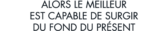 alors le meilleur est capable de surgir du fond du pr sent