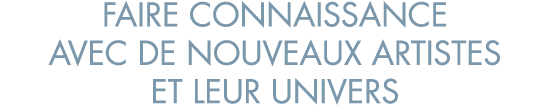 faire connaissance avec de nouveaux artistes et leur univers