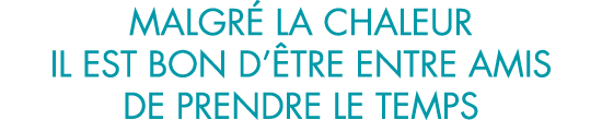 malgr  la chaleur il est bon d  tre entre amis de prendre le temps