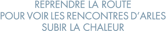 reprendre la route pour voir les Rencontres d Arles subir la chaleur