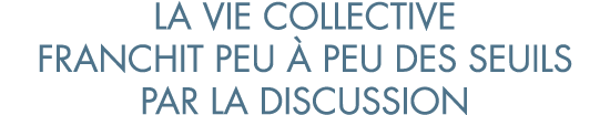la vie collective franchit peu   peu des seuils par la discussion