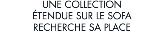une collection  tendue sur le sofa recherche sa place