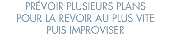 pr voir plusieurs plans pour la revoir au plus vite puis improviser
