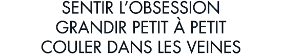 sentir l obsession grandir petit   petit couler dans les veines