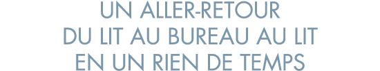 un aller-retour du lit au bureau au lit en un rien de temps