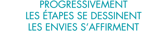 progressivement les  tapes se dessinent les envies s affirment