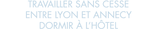 travailler sans cesse entre Lyon et Annecy dormir   l h tel