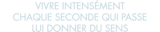 vivre intens ment chaque seconde qui passe lui donner du sens
