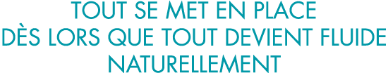 tout se met en place d s lors que tout devient fluide naturellement
