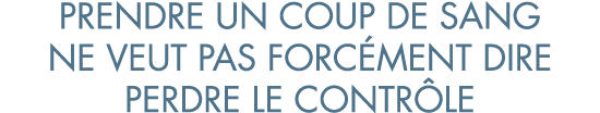 prendre un coup de sang ne veut pas forc ment dire perdre le contr le