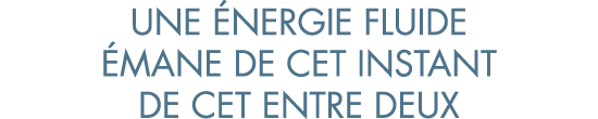 une  nergie fluide  mane de cet instant de cet entre deux