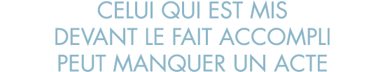celui qui est mis devant le fait accompli peut manquer un acte