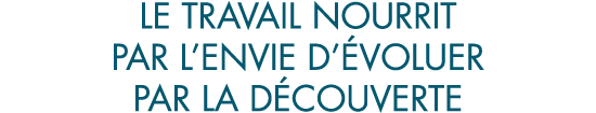 le travail nourrit par l envie d  voluer par la d couverte