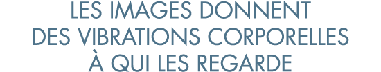 les images donnent des vibrations corporelles   qui les regarde