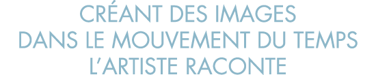 cr ant des images dans le mouvement du temps l artiste raconte