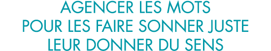 agencer les mots pour les faire sonner juste leur donner du sens