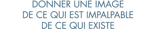 donner une image de ce qui est impalpable de ce qui existe
