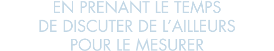 en prenant le temps de discuter de l ailleurs pour le mesurer