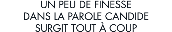 un peu de finesse dans la parole candide surgit tout   coup