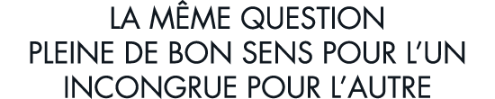 la m me question pleine de bon sens pour l un incongrue pour l autre