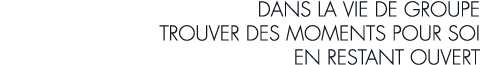 dans la vie de groupe trouver des moments pour soi en restant ouvert